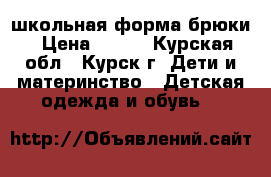 школьная форма брюки › Цена ­ 500 - Курская обл., Курск г. Дети и материнство » Детская одежда и обувь   